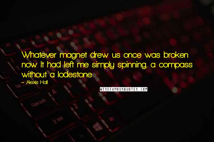 Alexis Hall Quotes: Whatever magnet drew us once was broken now. It had left me simply spinning, a compass without a lodestone.
