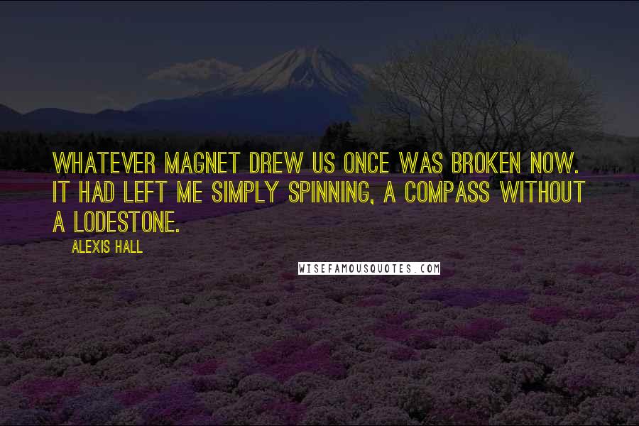 Alexis Hall Quotes: Whatever magnet drew us once was broken now. It had left me simply spinning, a compass without a lodestone.