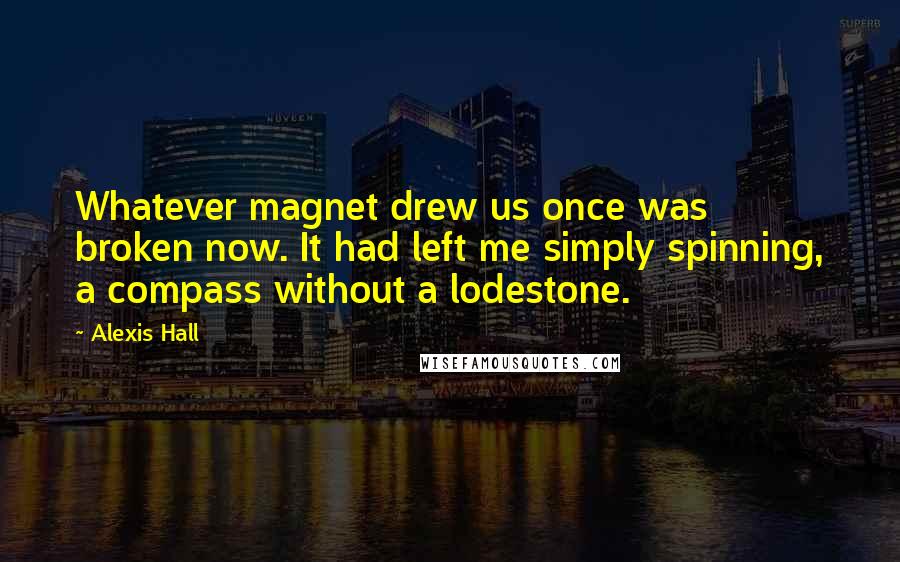 Alexis Hall Quotes: Whatever magnet drew us once was broken now. It had left me simply spinning, a compass without a lodestone.
