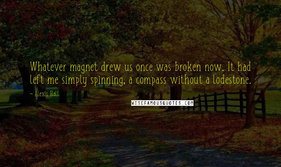 Alexis Hall Quotes: Whatever magnet drew us once was broken now. It had left me simply spinning, a compass without a lodestone.