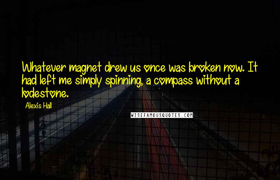 Alexis Hall Quotes: Whatever magnet drew us once was broken now. It had left me simply spinning, a compass without a lodestone.