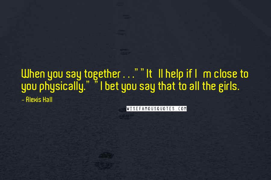Alexis Hall Quotes: When you say together . . .""It'll help if I'm close to you physically." "I bet you say that to all the girls.