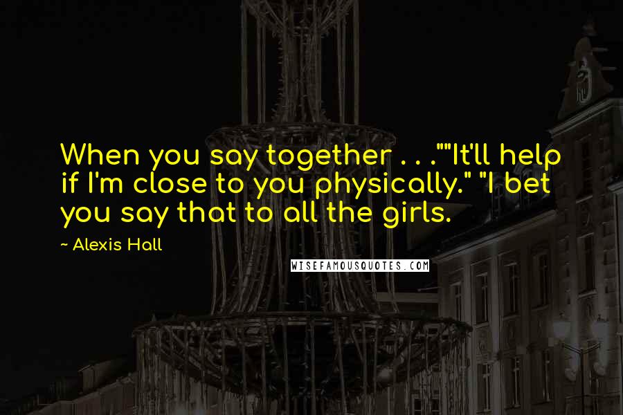 Alexis Hall Quotes: When you say together . . .""It'll help if I'm close to you physically." "I bet you say that to all the girls.