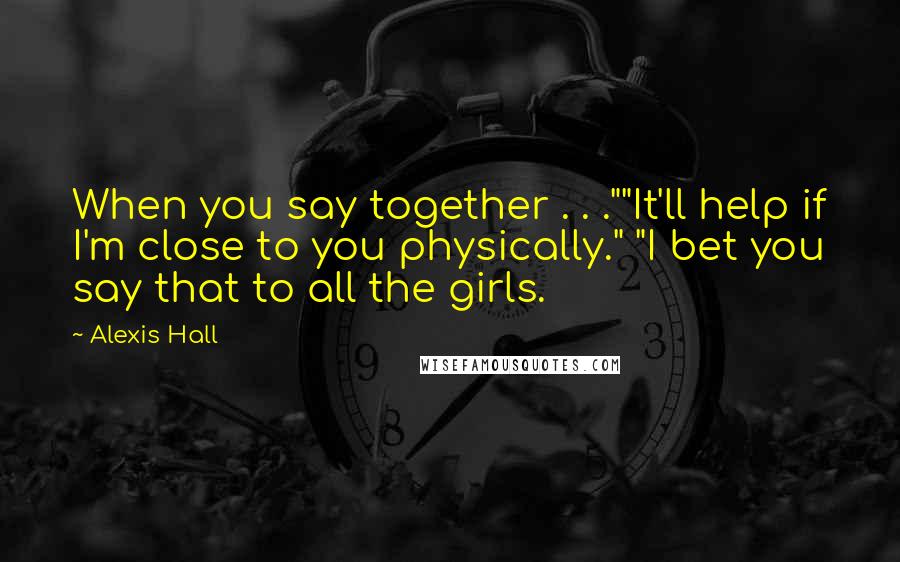 Alexis Hall Quotes: When you say together . . .""It'll help if I'm close to you physically." "I bet you say that to all the girls.
