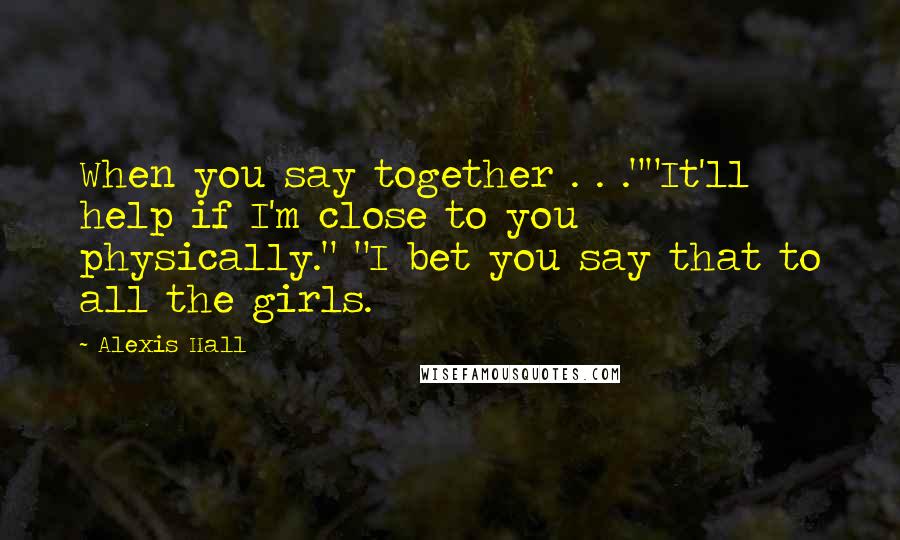 Alexis Hall Quotes: When you say together . . .""It'll help if I'm close to you physically." "I bet you say that to all the girls.
