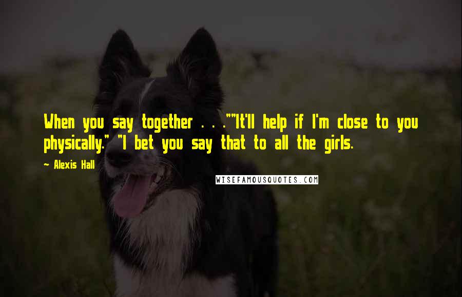 Alexis Hall Quotes: When you say together . . .""It'll help if I'm close to you physically." "I bet you say that to all the girls.