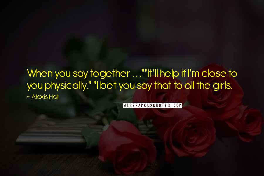 Alexis Hall Quotes: When you say together . . .""It'll help if I'm close to you physically." "I bet you say that to all the girls.