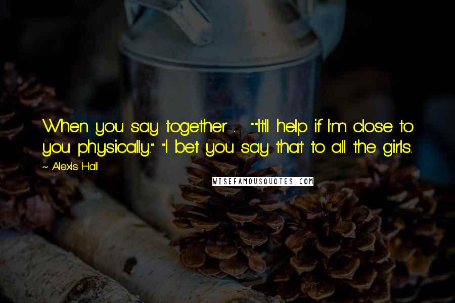 Alexis Hall Quotes: When you say together . . .""It'll help if I'm close to you physically." "I bet you say that to all the girls.