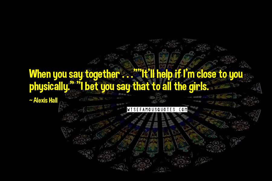 Alexis Hall Quotes: When you say together . . .""It'll help if I'm close to you physically." "I bet you say that to all the girls.