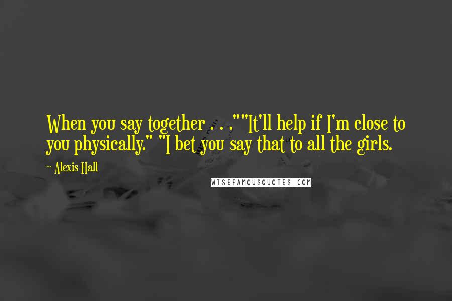 Alexis Hall Quotes: When you say together . . .""It'll help if I'm close to you physically." "I bet you say that to all the girls.