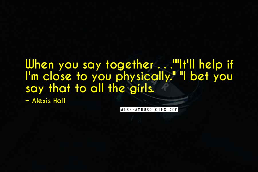Alexis Hall Quotes: When you say together . . .""It'll help if I'm close to you physically." "I bet you say that to all the girls.
