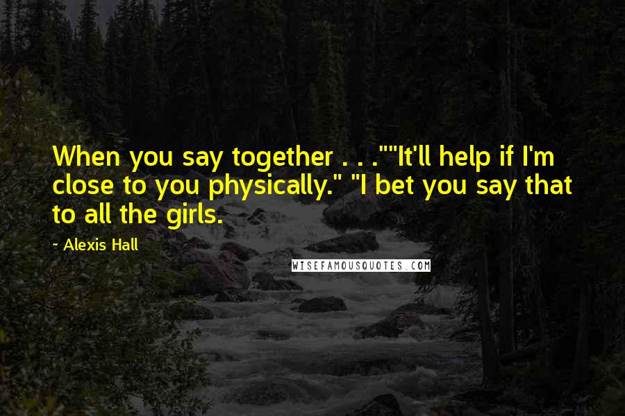 Alexis Hall Quotes: When you say together . . .""It'll help if I'm close to you physically." "I bet you say that to all the girls.