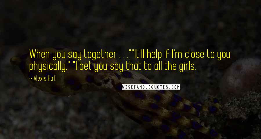 Alexis Hall Quotes: When you say together . . .""It'll help if I'm close to you physically." "I bet you say that to all the girls.