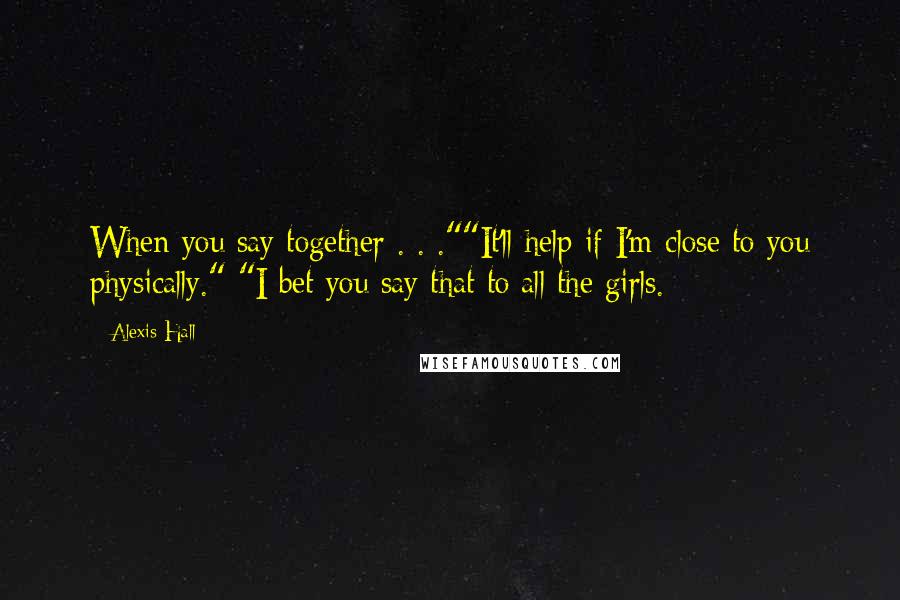 Alexis Hall Quotes: When you say together . . .""It'll help if I'm close to you physically." "I bet you say that to all the girls.