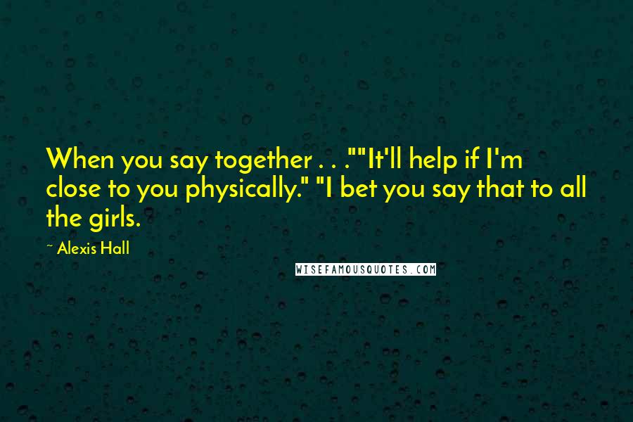 Alexis Hall Quotes: When you say together . . .""It'll help if I'm close to you physically." "I bet you say that to all the girls.