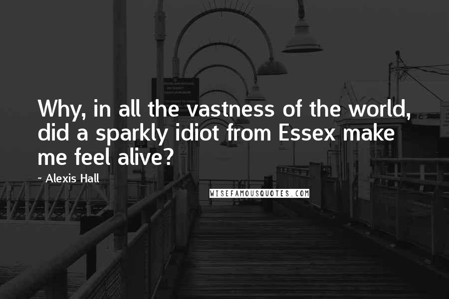 Alexis Hall Quotes: Why, in all the vastness of the world, did a sparkly idiot from Essex make me feel alive?