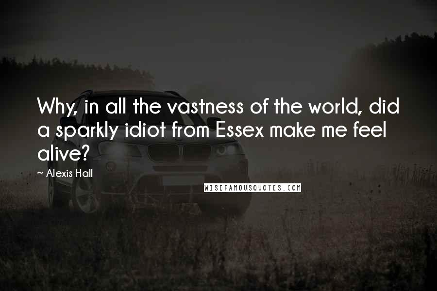 Alexis Hall Quotes: Why, in all the vastness of the world, did a sparkly idiot from Essex make me feel alive?