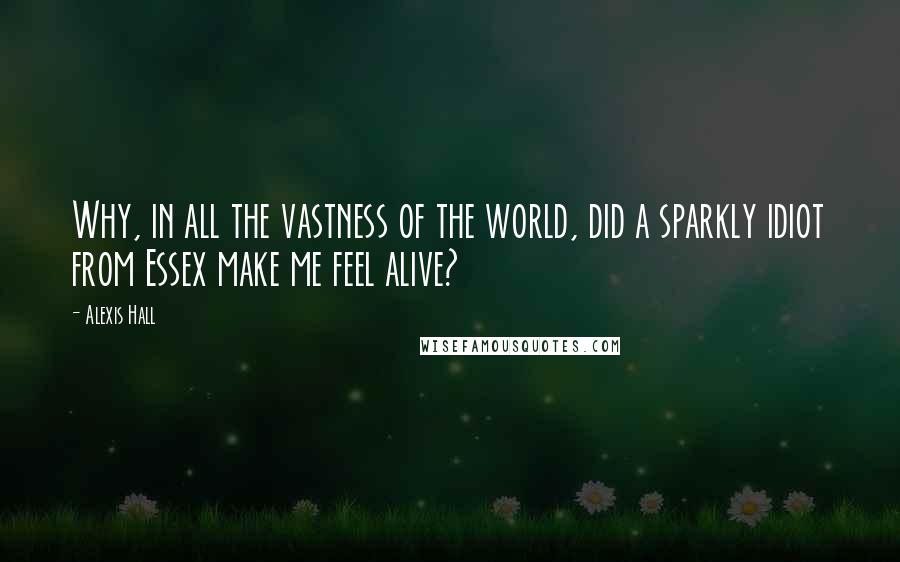 Alexis Hall Quotes: Why, in all the vastness of the world, did a sparkly idiot from Essex make me feel alive?