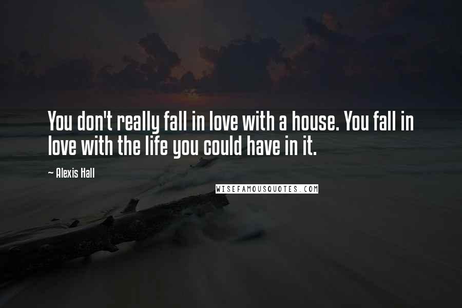 Alexis Hall Quotes: You don't really fall in love with a house. You fall in love with the life you could have in it.