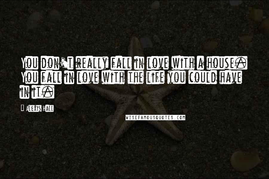 Alexis Hall Quotes: You don't really fall in love with a house. You fall in love with the life you could have in it.