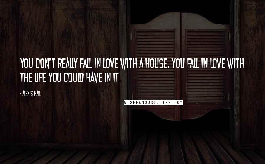 Alexis Hall Quotes: You don't really fall in love with a house. You fall in love with the life you could have in it.