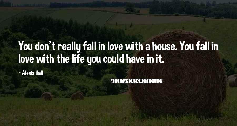 Alexis Hall Quotes: You don't really fall in love with a house. You fall in love with the life you could have in it.