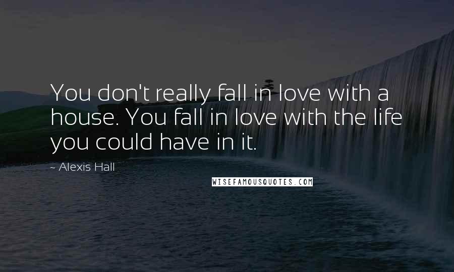 Alexis Hall Quotes: You don't really fall in love with a house. You fall in love with the life you could have in it.