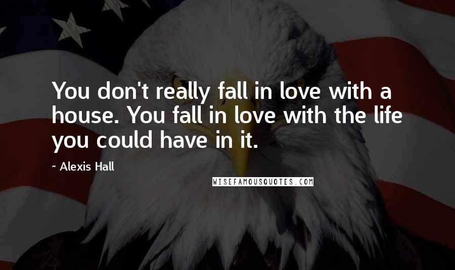 Alexis Hall Quotes: You don't really fall in love with a house. You fall in love with the life you could have in it.