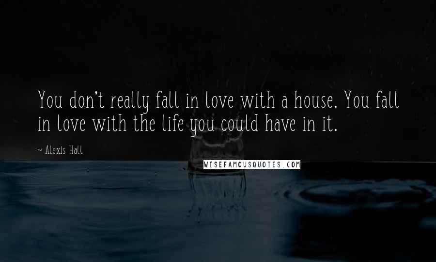 Alexis Hall Quotes: You don't really fall in love with a house. You fall in love with the life you could have in it.