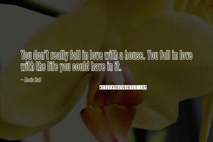 Alexis Hall Quotes: You don't really fall in love with a house. You fall in love with the life you could have in it.