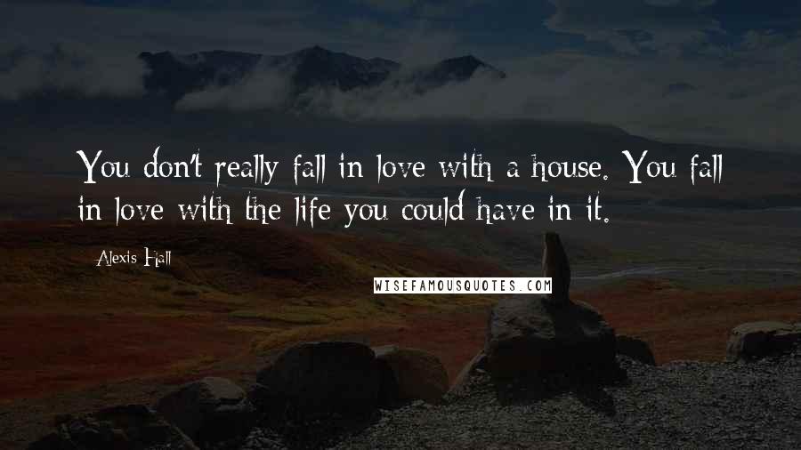 Alexis Hall Quotes: You don't really fall in love with a house. You fall in love with the life you could have in it.