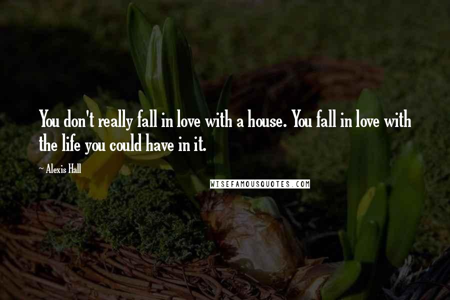 Alexis Hall Quotes: You don't really fall in love with a house. You fall in love with the life you could have in it.