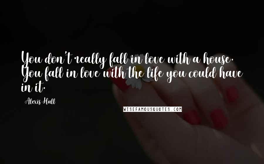 Alexis Hall Quotes: You don't really fall in love with a house. You fall in love with the life you could have in it.