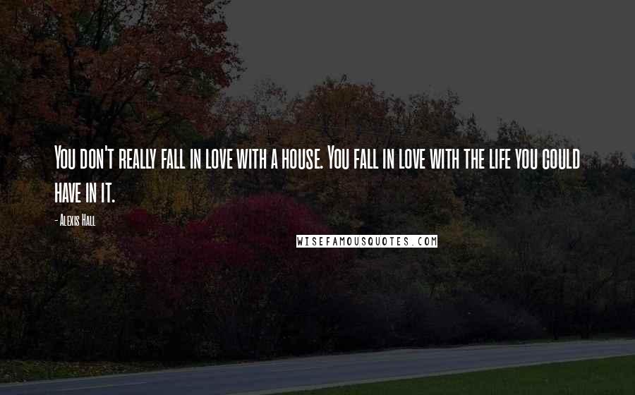 Alexis Hall Quotes: You don't really fall in love with a house. You fall in love with the life you could have in it.