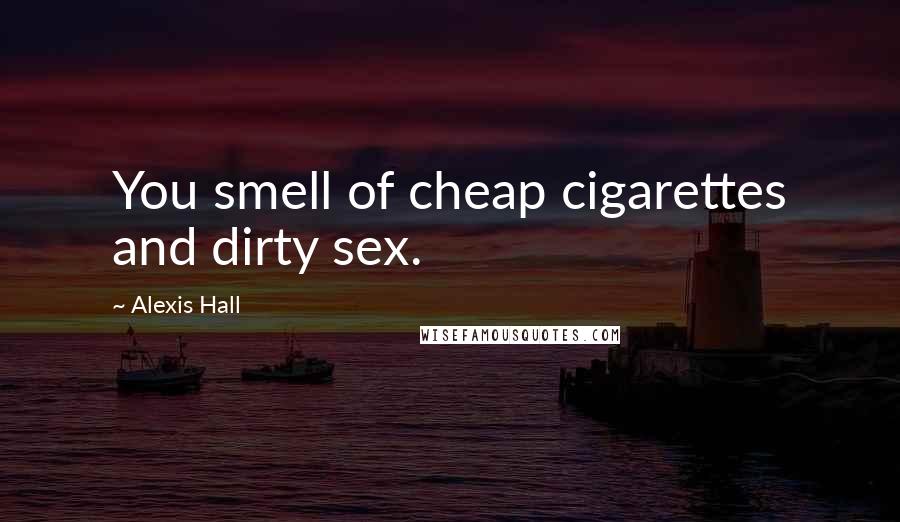 Alexis Hall Quotes: You smell of cheap cigarettes and dirty sex.