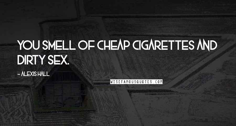 Alexis Hall Quotes: You smell of cheap cigarettes and dirty sex.