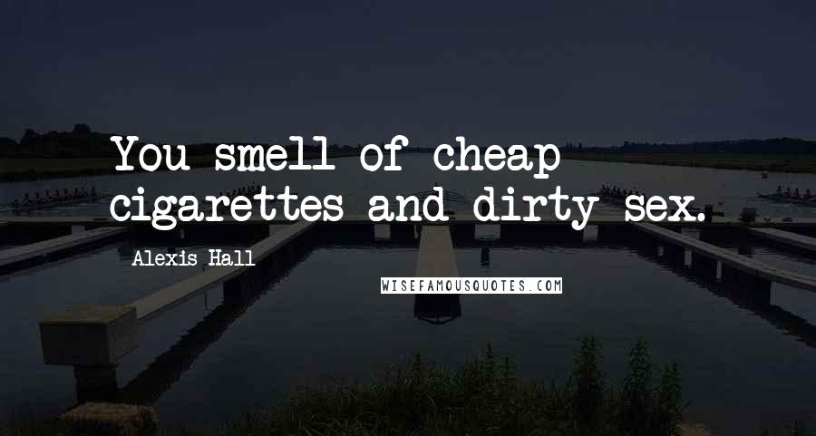 Alexis Hall Quotes: You smell of cheap cigarettes and dirty sex.
