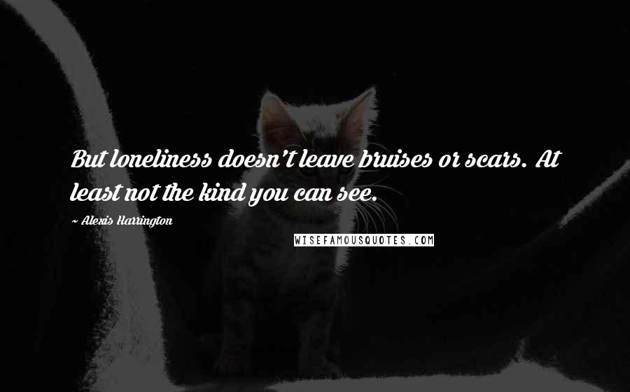 Alexis Harrington Quotes: But loneliness doesn't leave bruises or scars. At least not the kind you can see.