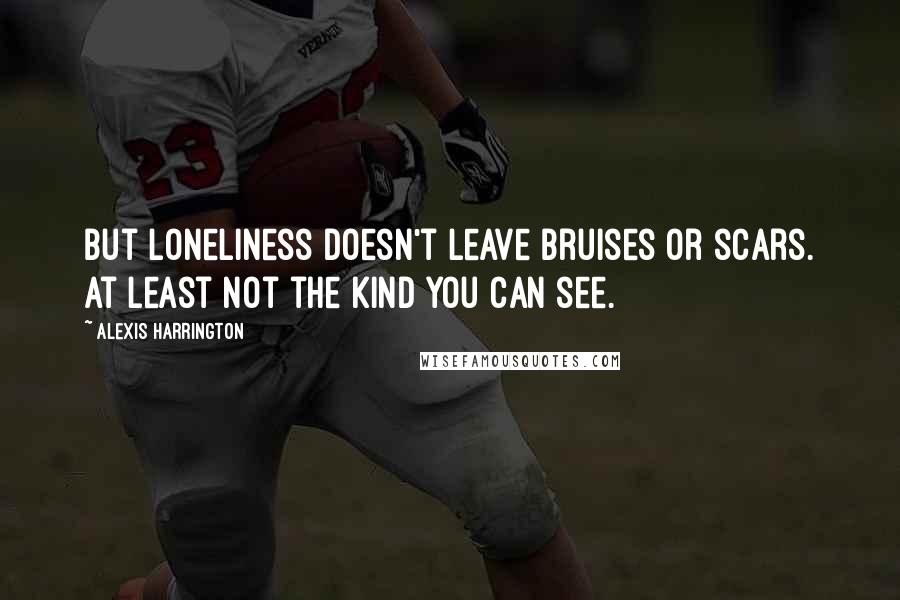 Alexis Harrington Quotes: But loneliness doesn't leave bruises or scars. At least not the kind you can see.