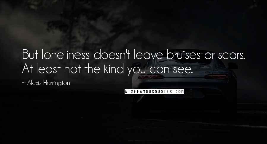 Alexis Harrington Quotes: But loneliness doesn't leave bruises or scars. At least not the kind you can see.