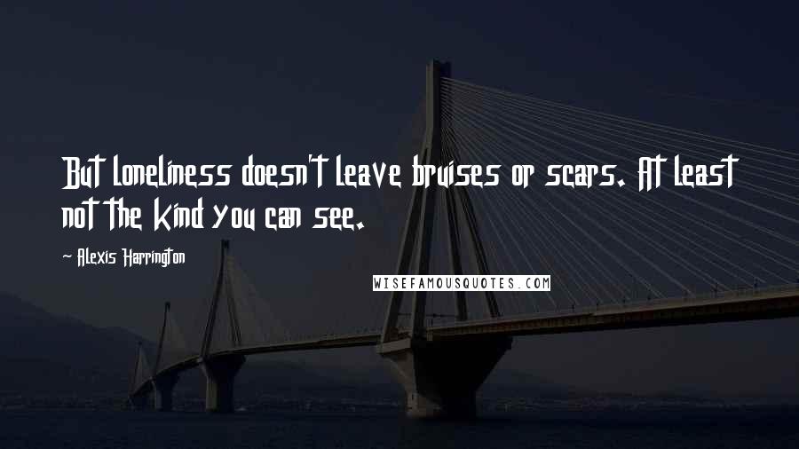 Alexis Harrington Quotes: But loneliness doesn't leave bruises or scars. At least not the kind you can see.