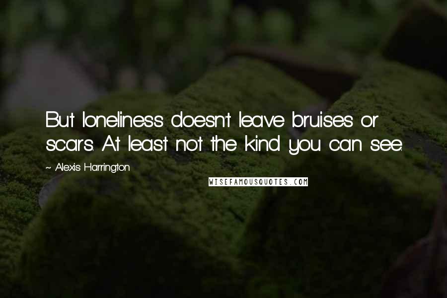 Alexis Harrington Quotes: But loneliness doesn't leave bruises or scars. At least not the kind you can see.