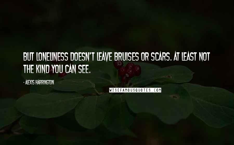 Alexis Harrington Quotes: But loneliness doesn't leave bruises or scars. At least not the kind you can see.