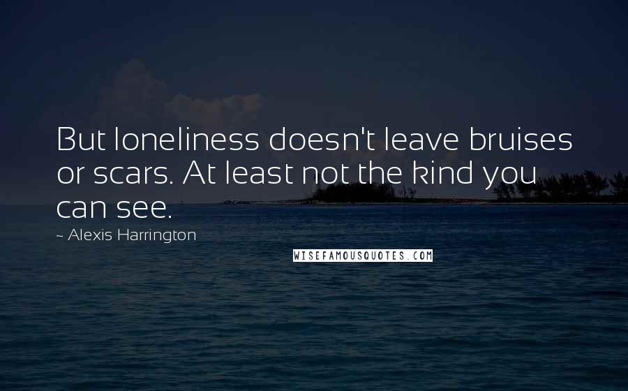 Alexis Harrington Quotes: But loneliness doesn't leave bruises or scars. At least not the kind you can see.