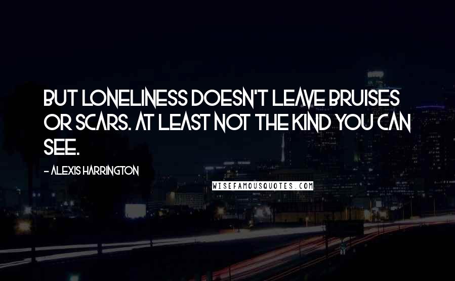 Alexis Harrington Quotes: But loneliness doesn't leave bruises or scars. At least not the kind you can see.