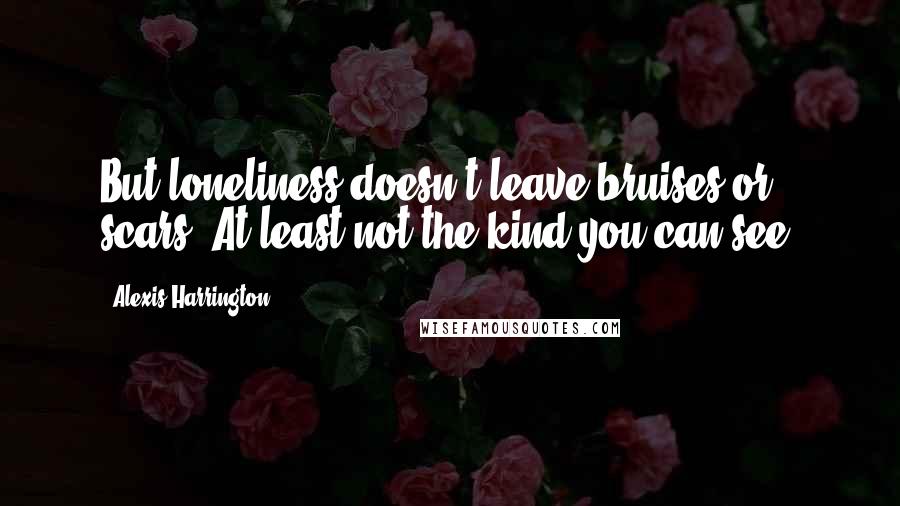 Alexis Harrington Quotes: But loneliness doesn't leave bruises or scars. At least not the kind you can see.