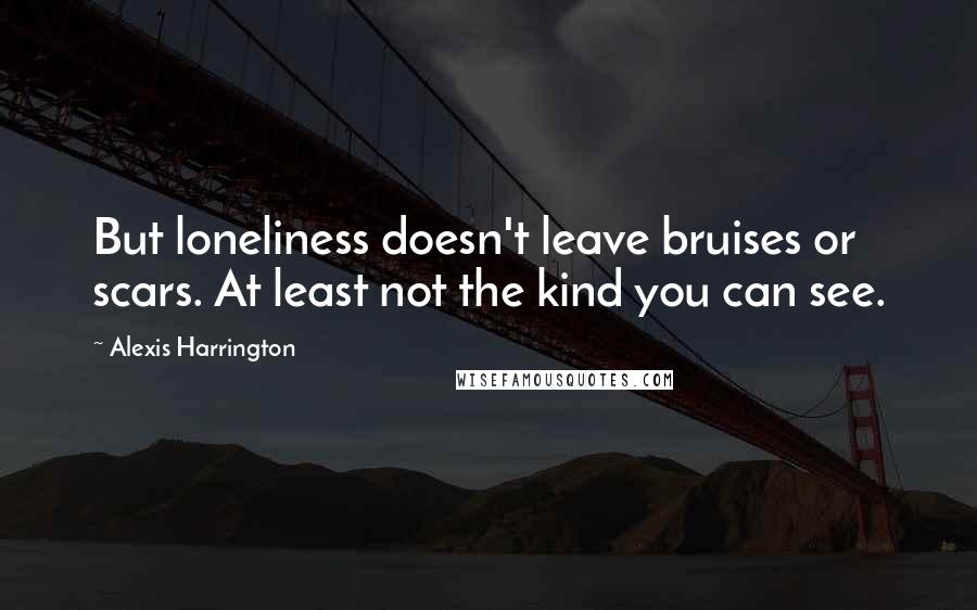 Alexis Harrington Quotes: But loneliness doesn't leave bruises or scars. At least not the kind you can see.