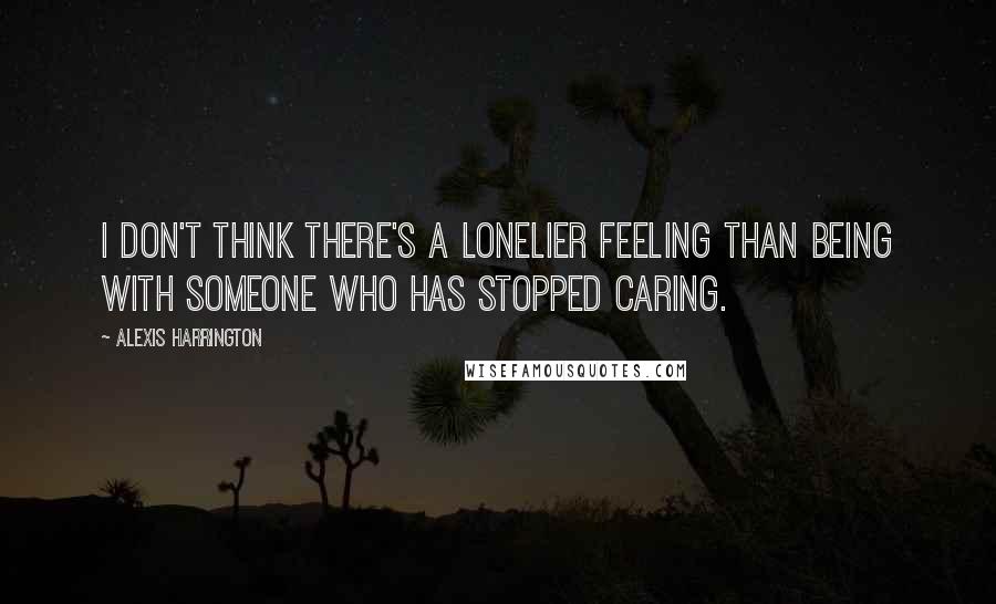 Alexis Harrington Quotes: I don't think there's a lonelier feeling than being with someone who has stopped caring.