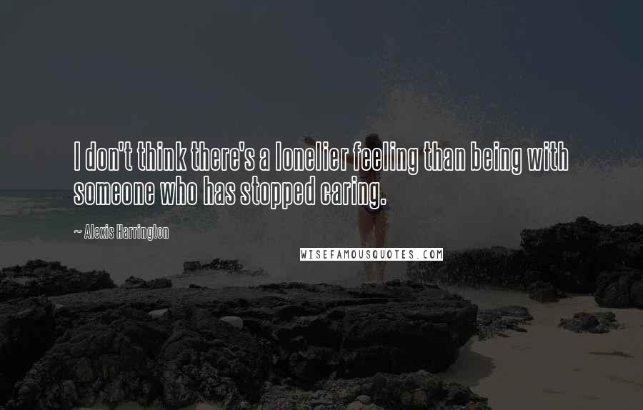 Alexis Harrington Quotes: I don't think there's a lonelier feeling than being with someone who has stopped caring.