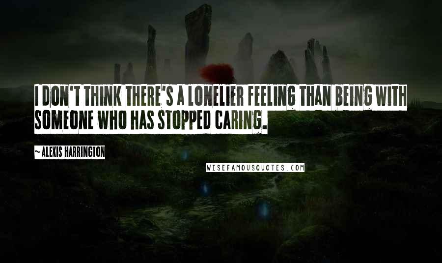 Alexis Harrington Quotes: I don't think there's a lonelier feeling than being with someone who has stopped caring.